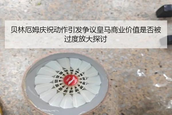 贝林厄姆庆祝动作引发争议皇马商业价值是否被过度放大探讨