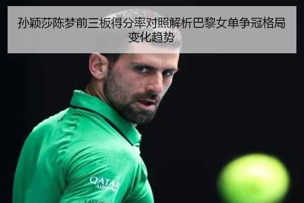 孙颖莎陈梦前三板得分率对照解析巴黎女单争冠格局变化趋势
