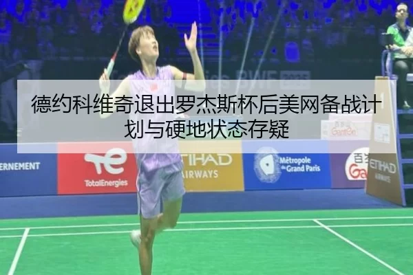 德约科维奇退出罗杰斯杯后美网备战计划与硬地状态存疑